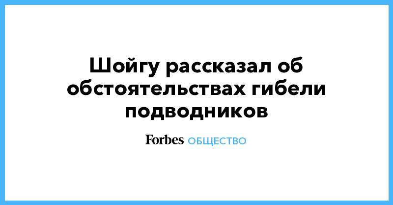 Шойгу рассказал об обстоятельствах гибели подводников - forbes.ru - Североморск