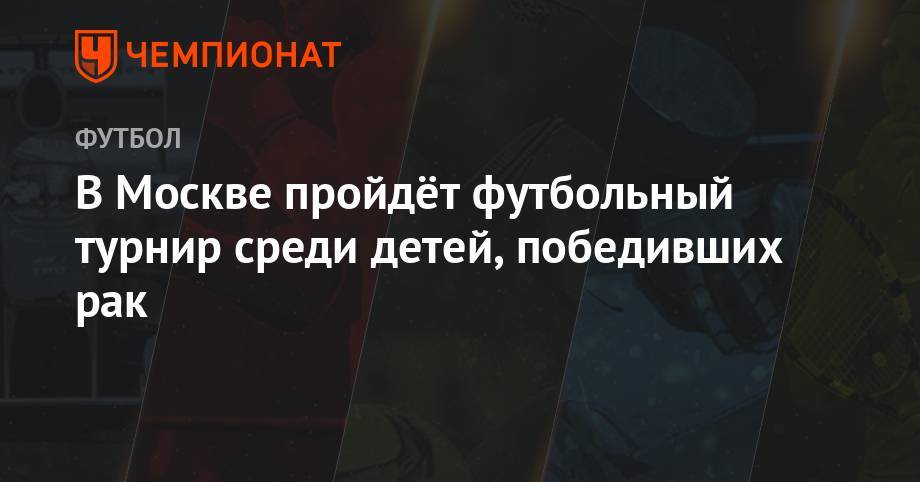 Чулпан Хаматова - Иван Стебунов - В Москве пройдёт футбольный турнир среди детей, победивших рак - championat.com - Москва