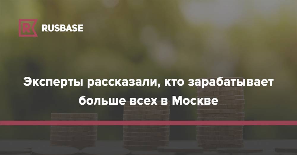 Эксперты рассказали, кто зарабатывает больше всех в Москве - rb.ru - Москва - Россия - Санкт-Петербург - Московская обл.