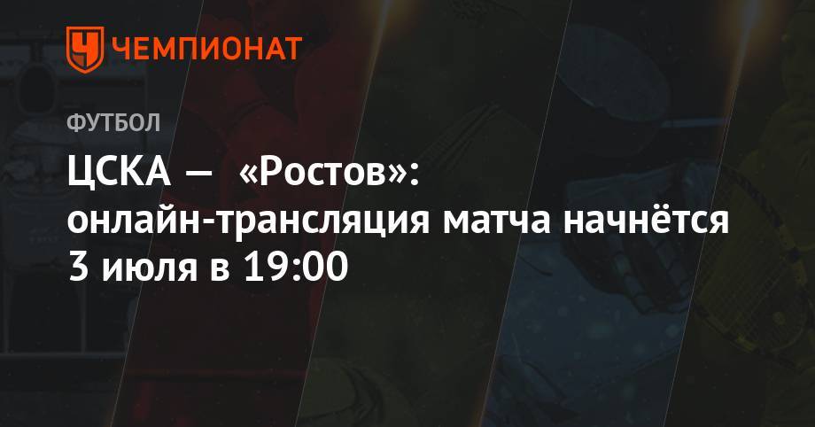 ЦСКА — «Ростов»: онлайн-трансляция матча начнётся 3 июля в 19:00 - championat.com - Москва - Австрия - Краснодар