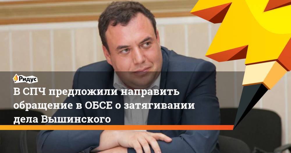 Александр Брод - Кирилл Вышинский - В СПЧ предложили направить обращение в ОБСЕ о затягивании дела Вышинского. Ридус - ridus.ru - Россия - Украина - Киев - Херсон