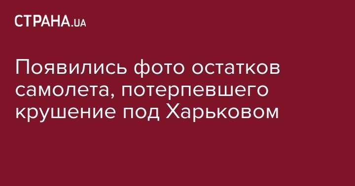 Появились фото остатков самолета, потерпевшего крушение под Харьковом - strana.ua - Украина - Харьковская обл. - Харьков - Полтава