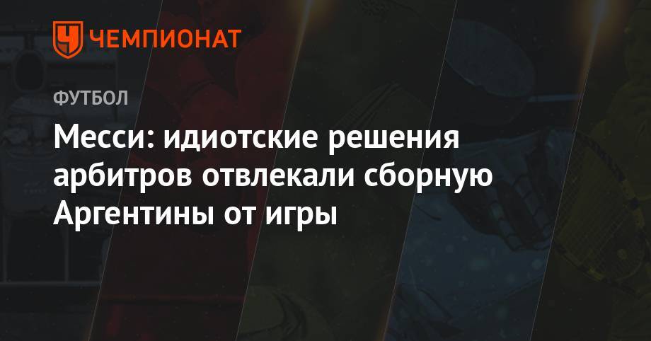 Месси: идиотские решения арбитров отвлекали сборную Аргентины от игры - championat.com - Бразилия - Аргентина - Чили