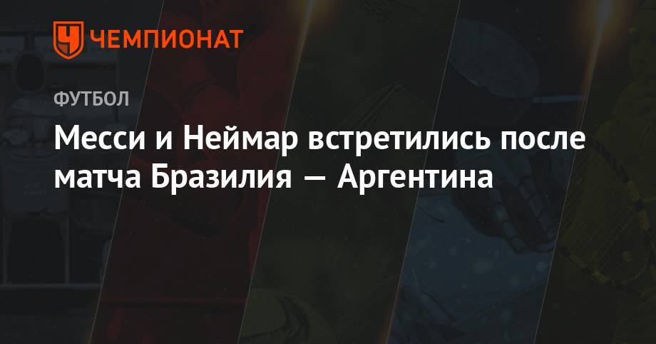 Месси и Неймар встретились после матча Бразилия — Аргентина - championat.com - Бразилия - Аргентина - Катар - Чили