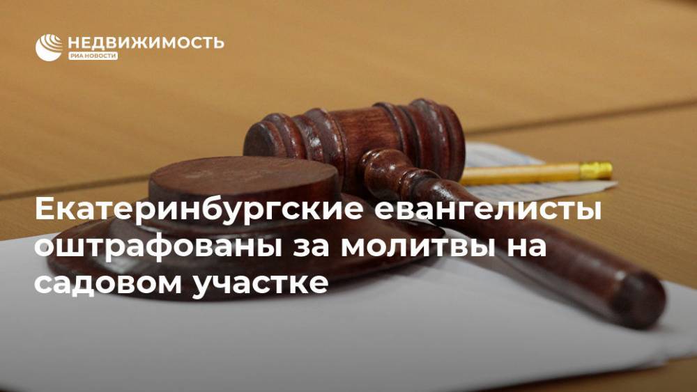 Екатеринбургские евангелисты оштрафованы за молитвы на садовом участке - realty.ria.ru - Россия - Екатеринбург - Абу-Даби