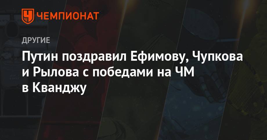 Владимир Путин - Антон Чупков - Юлия Ефимова - Евгений Рылов - Путин поздравил Ефимову, Чупкова и Рылова с победами на ЧМ в Кванджу - championat.com - Россия - Южная Корея