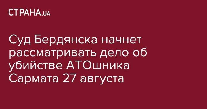 Сергей Смирнов - Суд Бердянска начнет рассматривать дело об убийстве АТОшника Сармата 27 августа - strana.ua - Львов - Бердянск