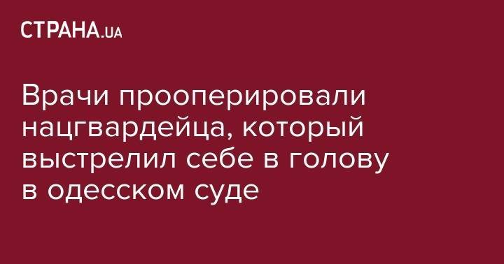 Врачи прооперировали нацгвардейца, который выстрелил себе в голову в одесском суде - strana.ua - Украина - Киев - Киргизия - Таджикистан - Одесса - Тернополь