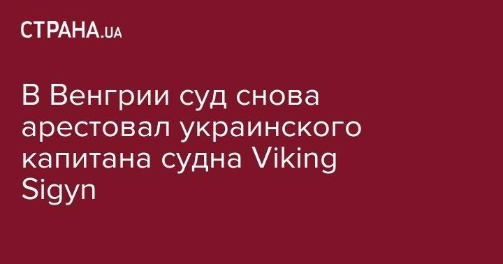 В Венгрии суд снова арестовал украинского капитана судна Viking Sigyn - strana.ua - Южная Корея - Швейцария - Венгрия - Будапешт