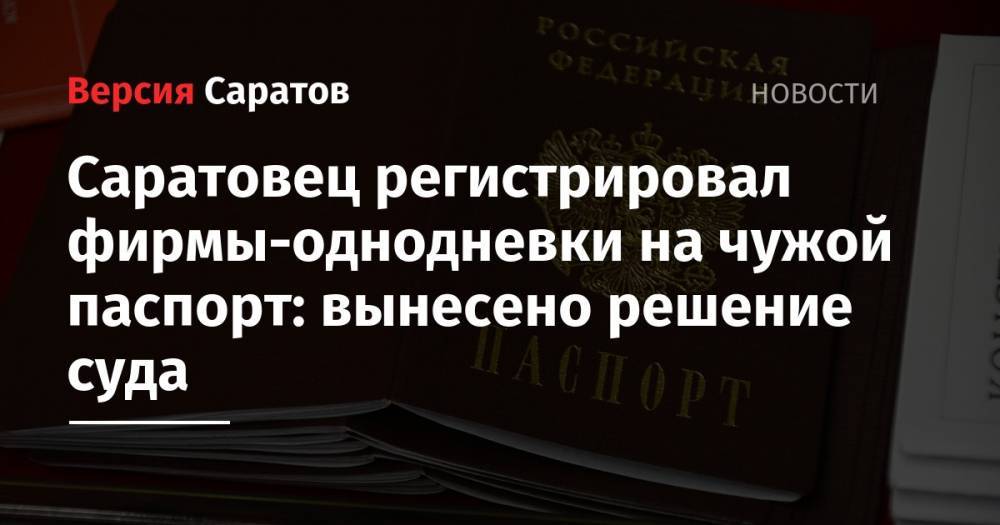 Саратовец регистрировал фирмы-однодневки на чужой паспорт: вынесено решение суда - nversia.ru - Россия - Саратовская обл. - Саратов
