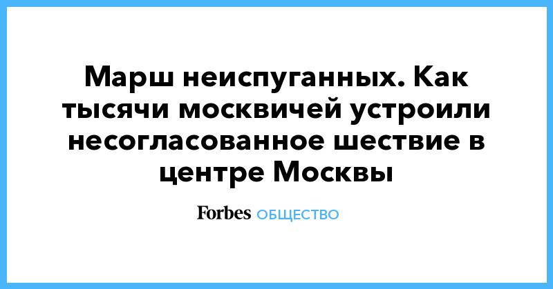 Иван Жданов - Дмитрий Гудков - Илья Яшин - Юлий Галямин - Марш неиспуганных. Как тысячи москвичей устроили несогласованное шествие в центре Москвы - forbes.ru