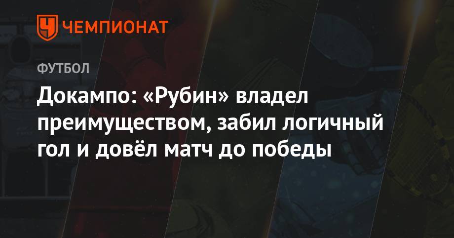 Денис Давыдов - Докампо: «Рубин» владел преимуществом, забил логичный гол и довёл матч до победы - championat.com - Россия