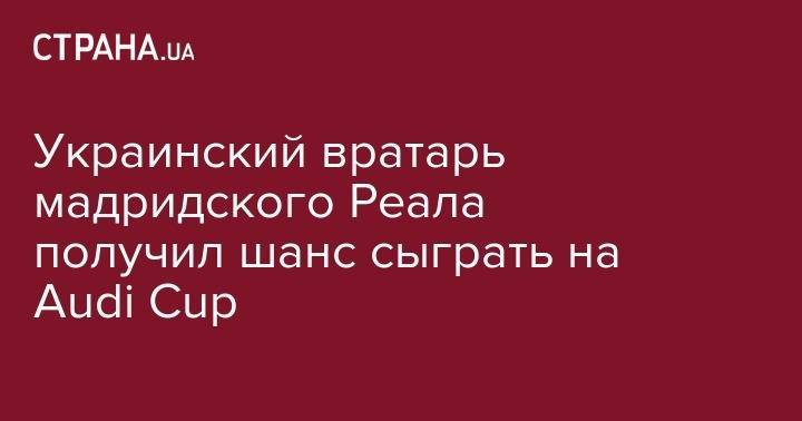 Андрей Лунин - Тибо Куртуа - Украинский вратарь мадридского Реала получил шанс сыграть на Audi Cup - strana.ua - Польша - Мадрид