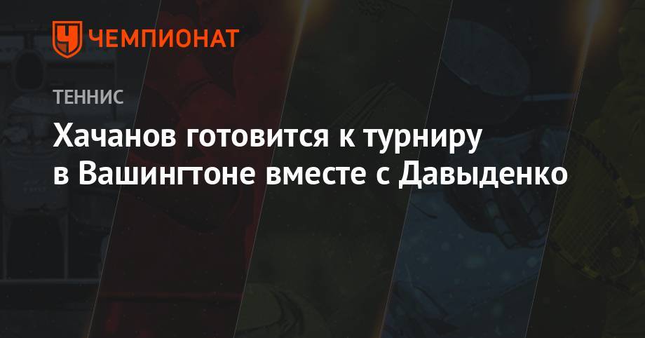 Карен Хачанов - Николай Давыденко - Хачанов готовится к турниру в Вашингтоне вместе с Давыденко - championat.com - Москва - Россия - США - Вашингтон - Франция - Канада