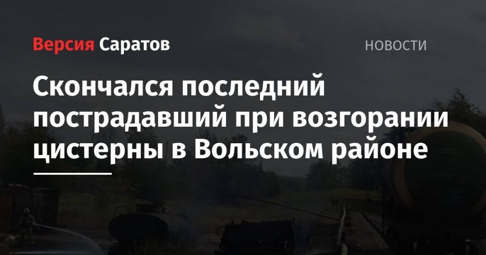 Скончался последний пострадавший при возгорании цистерны в Вольском районе - nversia.ru - Санкт-Петербург - Вольск - район Вольский