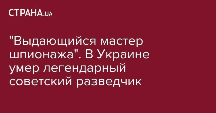 "Выдающийся мастер шпионажа". В Украине умер легендарный советский разведчик - strana.ua - Москва - Украина - Киев - Молдавия - Германия - Франция - Нигерия