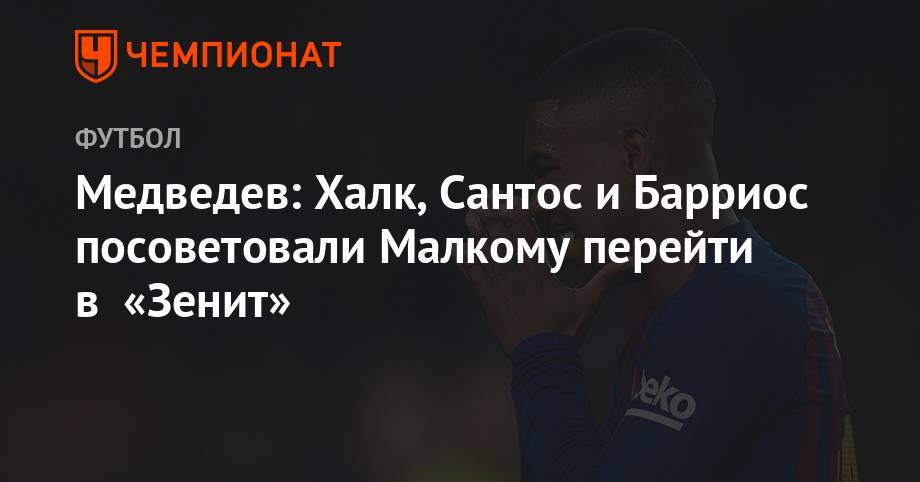 Александр Медведев - Медведев: Халк, Сантос и Барриос посоветовали Малкому перейти в «Зенит» - championat.com