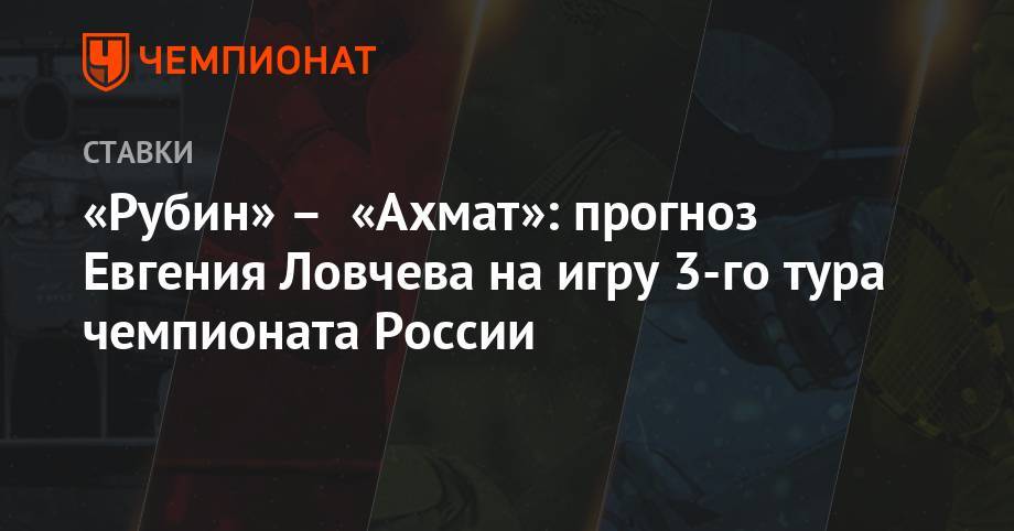 Евгений Ловчев - «Рубин» – «Ахмат»: прогноз Евгения Ловчева на игру 3-го тура чемпионата России - championat.com - Москва - Казань