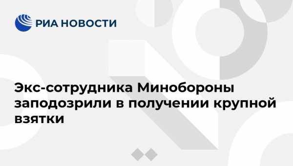 Экс-сотрудника Минобороны заподозрили в получении крупной взятки - vestirossii.com - Россия - Саратов