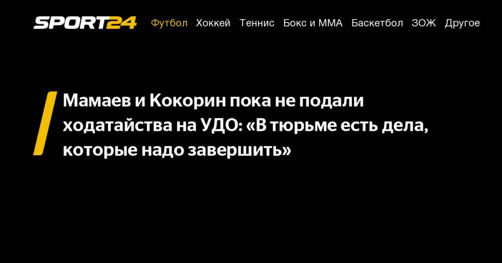 Павел Мамаев - Александр Кокорин - Мамаев и&nbsp;Кокорин пока не&nbsp;подали ходатайства на&nbsp;УДО: «В&nbsp;тюрьме есть дела, которые надо завершить» - sport24.ru - Краснодар - Белгородская обл.