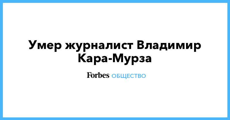 Евгений Киселев - Умер журналист Владимир Кара-Мурза - forbes.ru - Россия