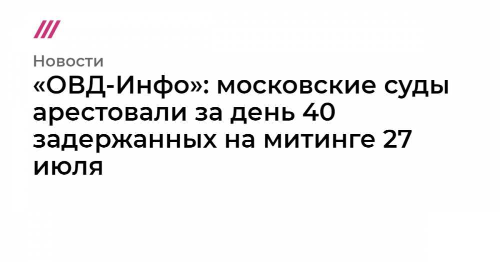 Иван Жданов - Владимир Милов - Ольга Романова - «ОВД-Инфо»: московские суды арестовали за день 40 задержанных на митинге 27 июля - tvrain.ru - Москва