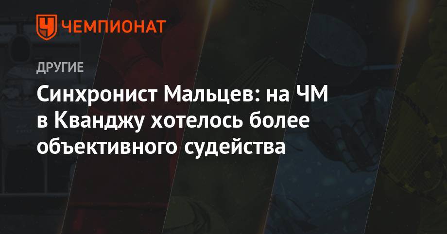 Александр Мальцев - Синхронист Мальцев: на ЧМ в Кванджу хотелось более объективного судейства - championat.com - Южная Корея - Австралия - Узбекистан - Корея