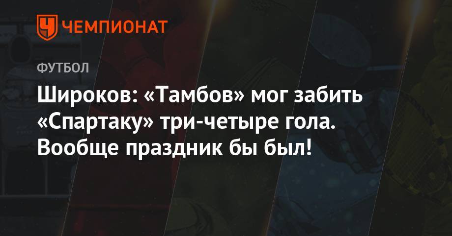 Роман Широков - Широков: «Тамбов» мог забить «Спартаку» три-четыре гола. Вообще праздник бы был! - championat.com - Россия - Тамбов