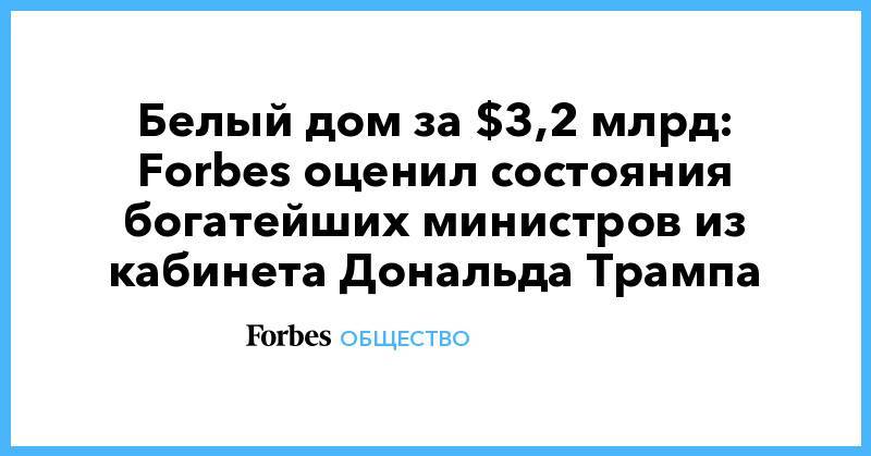 Дональд Трамп - Стивен Мнучин - Уилбур Росс - Белый дом за $3,2 млрд: Forbes оценил состояния богатейших министров из кабинета Дональда Трампа - forbes.ru - США