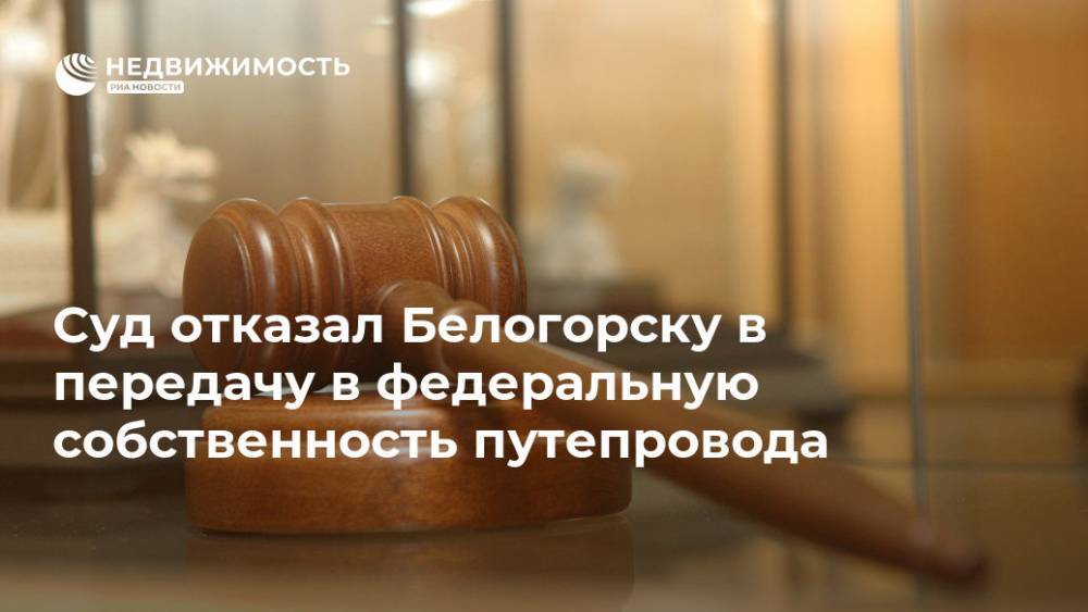 Суд отказал Белогорску в передачу в федеральную собственность путепровода - realty.ria.ru - Амурская обл. - Белогорск - Благовещенск
