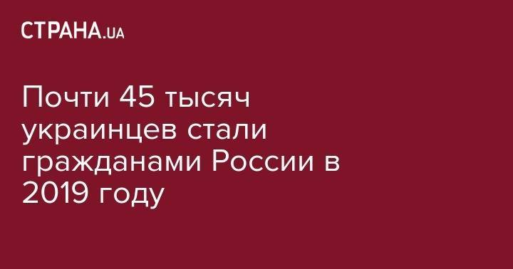 Владимир Путин - Почти 45 тысяч украинцев стали гражданами России в 2019 году - strana.ua - Россия - Украина - обл. Донецкая - Луганская обл. - Донбасс