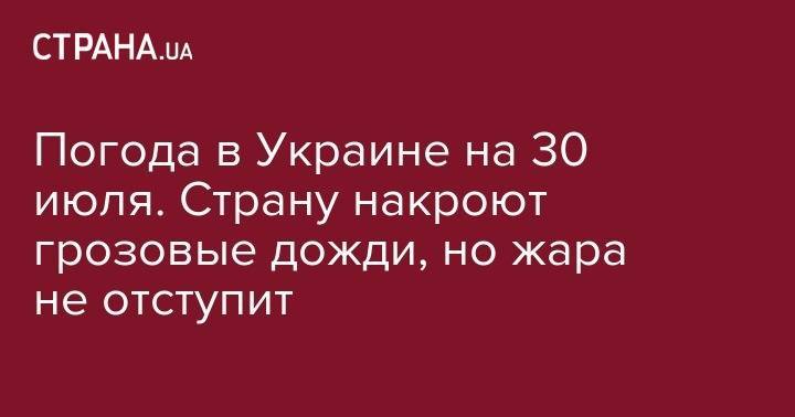 Погода в Украине на 30 июля. Страну накроют грозовые дожди, но жара не отступит - strana.ua - Украина - Киев - Николаев - Херсон - Одесса - Ужгород