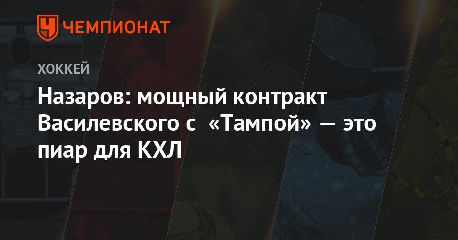 Бэй Лайтнинг - Андрей Василевский - Павел Панышев - Андрей Назаров - Назаров: мощный контракт Василевского с «Тампой» — это пиар для КХЛ - championat.com - Россия