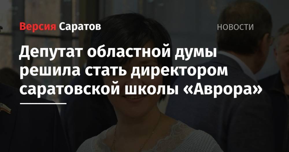 Ирина Романова - Депутат областной думы решила стать директором саратовской школы «Аврора» - nversia.ru - Россия - Саратов - Саратова
