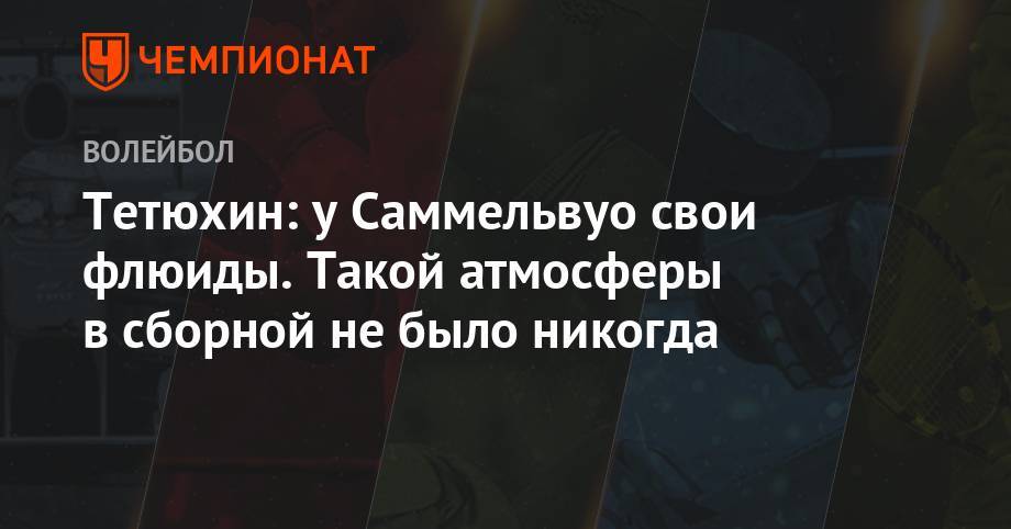 Сергей Тетюхин - Тетюхин: у Саммельвуо свои флюиды. Такой атмосферы в сборной не было никогда - championat.com - Россия