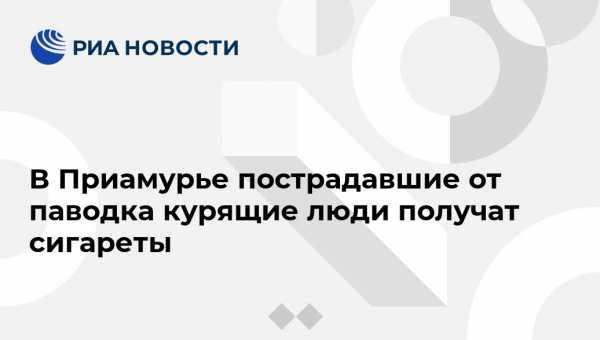 Василий Орлов - В Приамурье пострадавшие от паводка курящие люди получат сигареты - vestirossii.com - Амурская обл. - Благовещенск