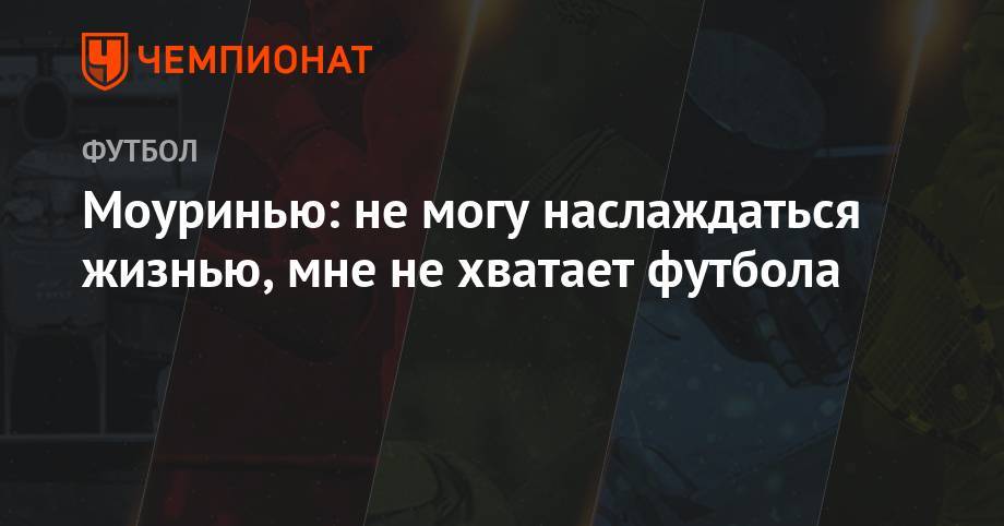 Жозе Моуринью - Моуринью: не могу наслаждаться жизнью, мне не хватает футбола - championat.com