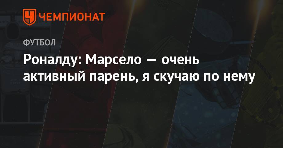 Криштиану Роналду - Роналду: Марсело — очень активный парень, я скучаю по нему - championat.com - Мадрид