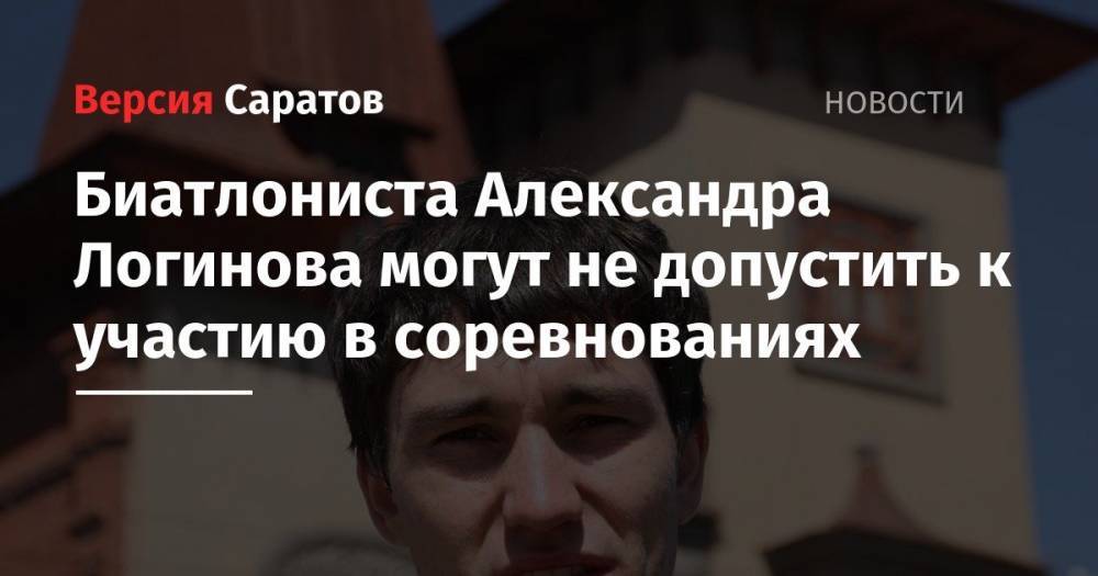 Александр Логинов - Биатлониста Александра Логинова могут не допустить к участию в соревнованиях - nversia.ru - Россия