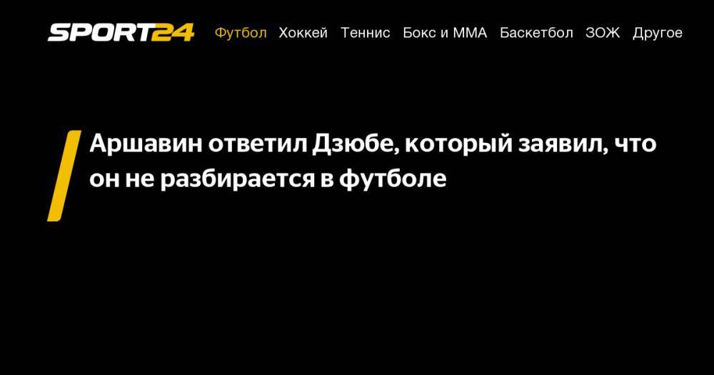 Артем Дзюбы - Андрей Аршавин - Андрей Лунев - Аршавин ответил Дзюбе, который заявил, что он&nbsp;не&nbsp;разбирается в&nbsp;футболе - sport24.ru - Оренбург