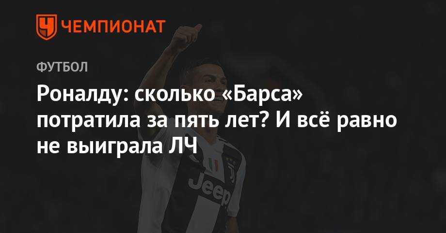 Криштиану Роналду - Роналду: сколько «Барса» потратила за пять лет? И всё равно не выиграла ЛЧ - championat.com