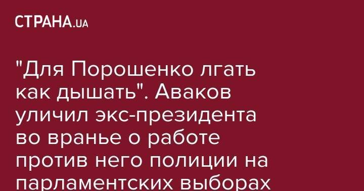 Петр Порошенко - Арсен Аваков - "Для Порошенко лгать как дышать". Аваков уличил экс-президента во вранье о работе против него полиции на парламентских выборах - strana.ua - Украина