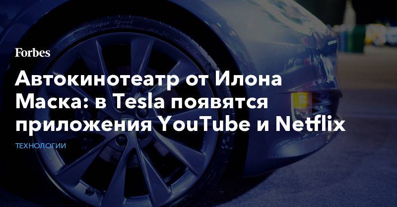 Илон Маск - Автокинотеатр от Илона Маска: в Tesla появятся приложения YouTube и Netflix - forbes.ru