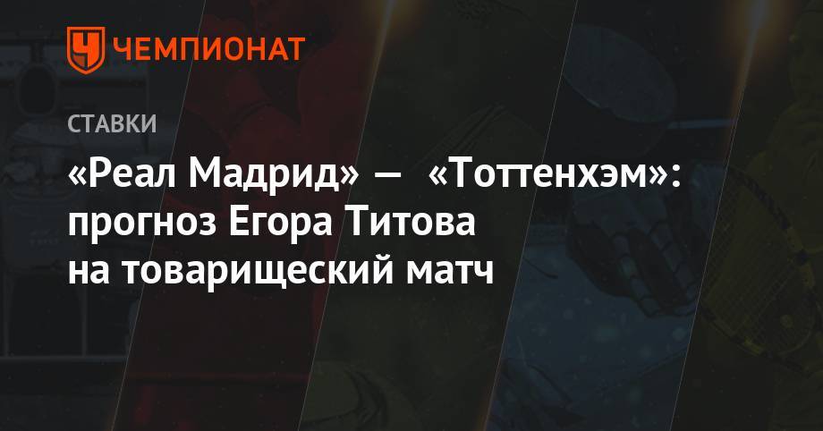Егор Титов - «Реал Мадрид» — «Тоттенхэм»: прогноз Егора Титова на товарищеский матч - championat.com - Россия - Мадрид