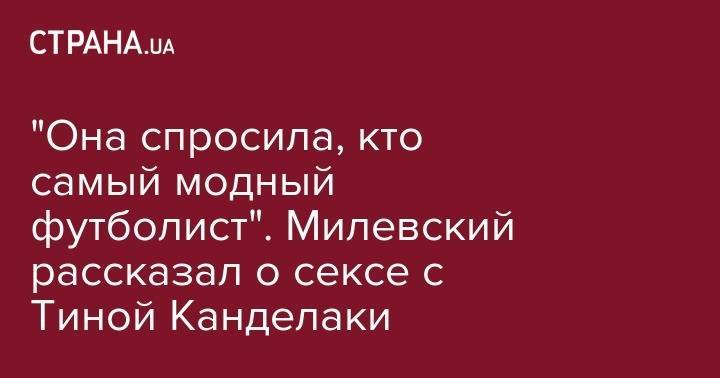 Тина Канделаки - Артем Милевский - "Она спросила, кто самый модный футболист". Милевский рассказал о сексе с Тиной Канделаки - strana.ua - Россия - Украина - Киев