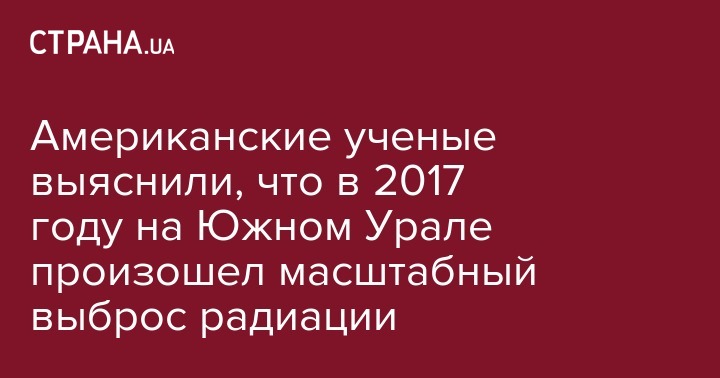 Американские ученые выяснили, что в 2017 году на Южном Урале произошел масштабный выброс радиации - strana.ua - Россия - США - Казахстан - Франция - Румыния