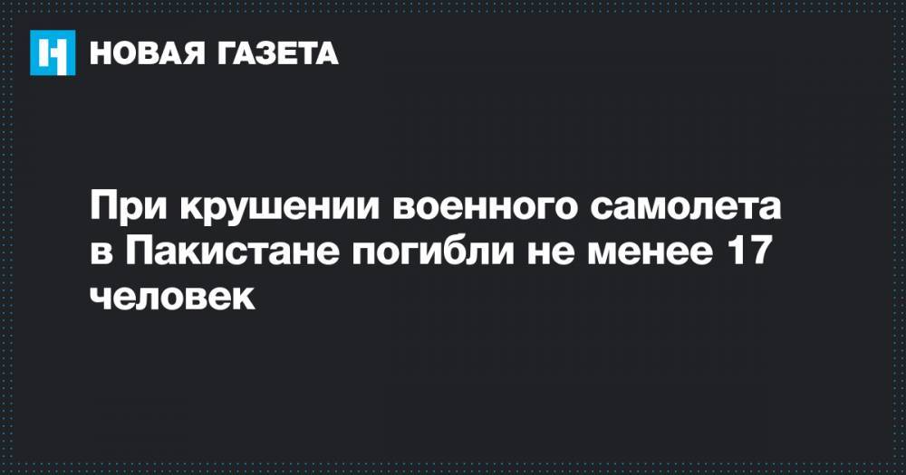 При крушении военного самолета в Пакистане погибли не менее 17 человек - novayagazeta.ru - Пакистан - Исламабад