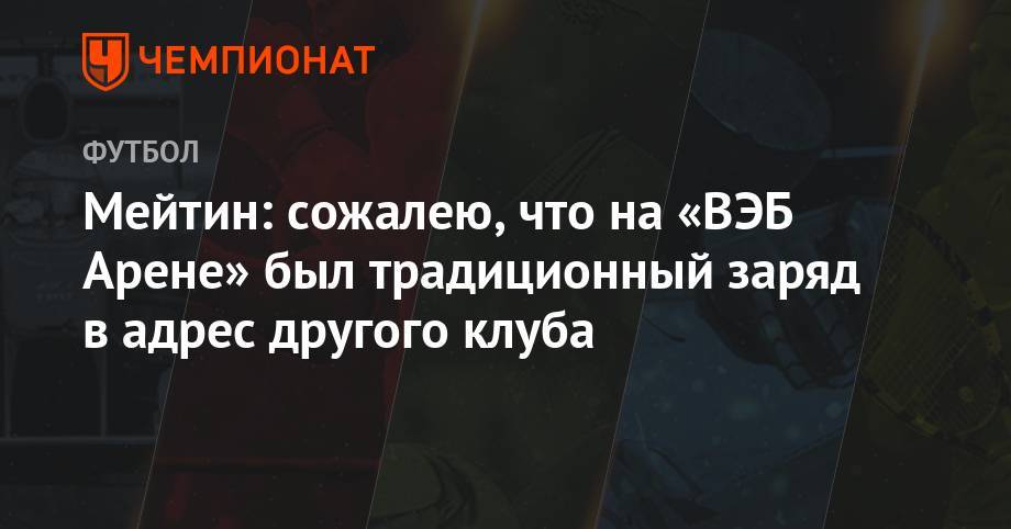 Максим Пахомов - Мейтин: сожалею, что на «ВЭБ Арене» был традиционный заряд в адрес другого клуба - championat.com - Россия - Оренбург
