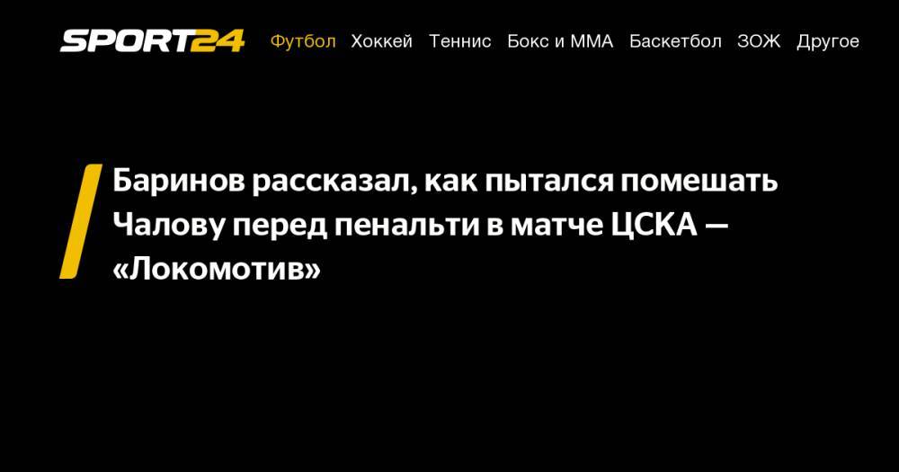 Федор Чалов - Дмитрий Баринов - Тимур Журавель - Баринов рассказал, как пытался помешать Чалову перед пенальти в&nbsp;матче ЦСКА&nbsp;— «Локомотив» - sport24.ru