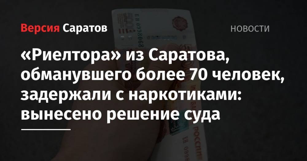 «Риелтора» из Саратова, обманувшего более 70 человек, задержали с наркотиками: вынесено решение суда - nversia.ru - Саратов